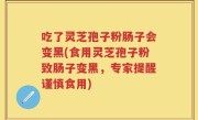 吃了灵芝孢子粉肠子会变黑(食用灵芝孢子粉致肠子变黑，专家提醒谨慎食用)