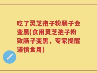 吃了灵芝孢子粉肠子会变黑(食用灵芝孢子粉致肠子变黑，专家提醒谨慎食用)