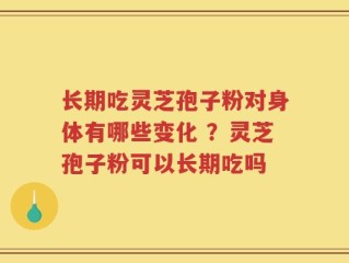 长期吃灵芝孢子粉对身体有哪些变化 ？灵芝孢子粉可以长期吃吗