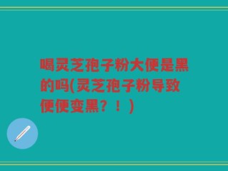 喝灵芝孢子粉大便是黑的吗(灵芝孢子粉导致便便变黑？！)