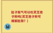 肚子胀气可以吃灵芝孢子粉吗(灵芝孢子粉可缓解肚胀？)