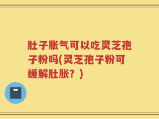 肚子胀气可以吃灵芝孢子粉吗(灵芝孢子粉可缓解肚胀？)