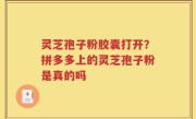 灵芝孢子粉胶囊打开？拼多多上的灵芝孢子粉是真的吗