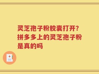 灵芝孢子粉胶囊打开？拼多多上的灵芝孢子粉是真的吗