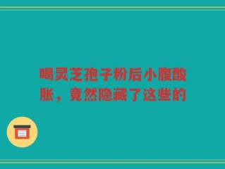 喝灵芝孢子粉后小腹酸胀，竟然隐藏了这些的
