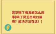 灵芝喝了嘴发麻怎么回事(喝了灵芝出现口麻痹？解决方法在这！)