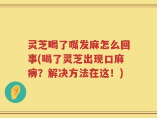 灵芝喝了嘴发麻怎么回事(喝了灵芝出现口麻痹？解决方法在这！)