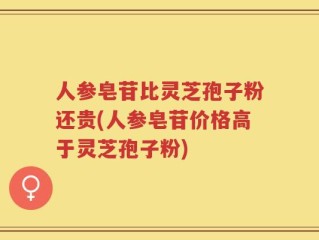 人参皂苷比灵芝孢子粉还贵(人参皂苷价格高于灵芝孢子粉)