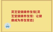 灵芝堂健康养生馆(灵芝堂健康养生馆：让健康成为养生常态)