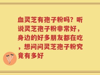 血灵芝有孢子粉吗？听说灵芝孢子粉非常好，身边的好多朋友都在吃，想问问灵芝孢子粉究竟有多好