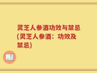 灵芝人参酒功效与禁忌(灵芝人参酒：功效及禁忌)