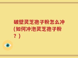 破壁灵芝孢子粉怎么冲(如何冲泡灵芝孢子粉？)