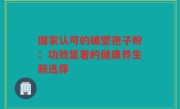 国家认可的破壁孢子粉:功效显著的健康养生新选择