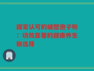 国家认可的破壁孢子粉：功效显著的健康养生新选择
