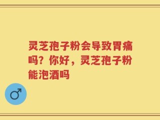 灵芝孢子粉会导致胃痛吗？你好，灵芝孢子粉能泡酒吗