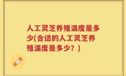 人工灵芝养殖温度是多少(合适的人工灵芝养殖温度是多少？)