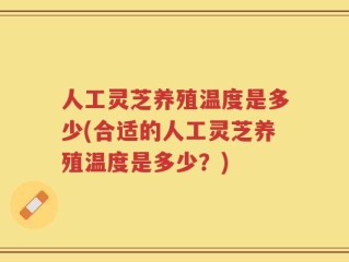 人工灵芝养殖温度是多少(合适的人工灵芝养殖温度是多少？)