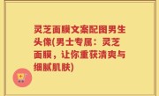 灵芝面膜文案配图男生头像(男士专属：灵芝面膜，让你重获清爽与细腻肌肤)