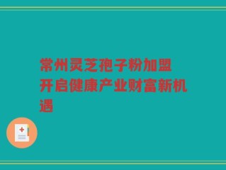 常州灵芝孢子粉加盟 开启健康产业财富新机遇