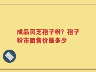成品灵芝孢子粉？孢子粉市面售价是多少