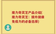 隆力奇灵芝产品介绍(隆力奇灵芝：提升健康免疫力的必备选择)