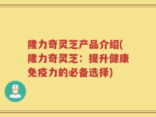 隆力奇灵芝产品介绍(隆力奇灵芝：提升健康免疫力的必备选择)