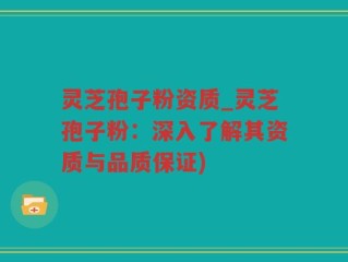 灵芝孢子粉资质_灵芝孢子粉：深入了解其资质与品质保证)