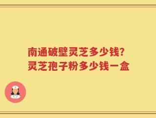 南通破壁灵芝多少钱？灵芝孢子粉多少钱一盒