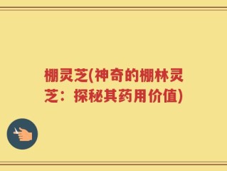 棚灵芝(神奇的棚林灵芝：探秘其药用价值)
