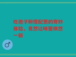 吃孢子粉搭配葱的奇妙体验，竟然让味蕾焕然一新