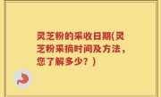 灵芝粉的采收日期(灵芝粉采摘时间及方法，您了解多少？)