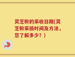 灵芝粉的采收日期(灵芝粉采摘时间及方法，您了解多少？)