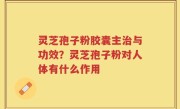 灵芝孢子粉胶囊主治与功效？灵芝孢子粉对人体有什么作用