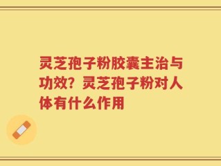 灵芝孢子粉胶囊主治与功效？灵芝孢子粉对人体有什么作用