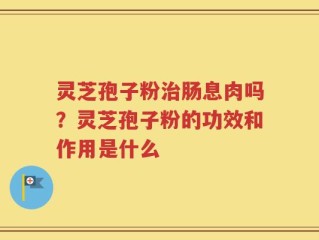 灵芝孢子粉治肠息肉吗？灵芝孢子粉的功效和作用是什么