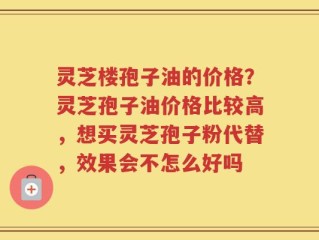 灵芝楼孢子油的价格？灵芝孢子油价格比较高，想买灵芝孢子粉代替，效果会不怎么好吗