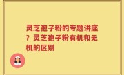 灵芝孢子粉的专题讲座？灵芝孢子粉有机和无机的区别