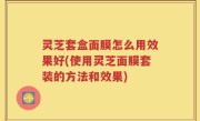 灵芝套盒面膜怎么用效果好(使用灵芝面膜套装的方法和效果)