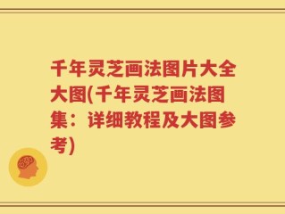 千年灵芝画法图片大全大图(千年灵芝画法图集：详细教程及大图参考)