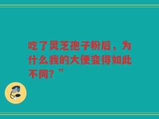吃了灵芝孢子粉后，为什么我的大便变得如此不同？”