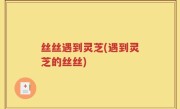 丝丝遇到灵芝(遇到灵芝的丝丝)