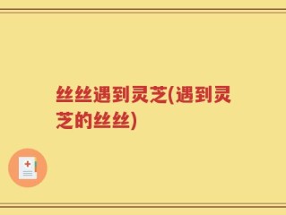 丝丝遇到灵芝(遇到灵芝的丝丝)