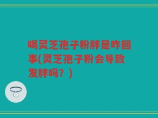 喝灵芝孢子粉胖是咋回事(灵芝孢子粉会导致发胖吗？)