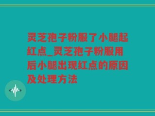 灵芝孢子粉服了小腿起红点_灵芝孢子粉服用后小腿出现红点的原因及处理方法