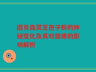 因贝森灵芝孢子粉的神秘变化及其对健康的影响解析