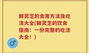 鲜灵芝的食用方法及吃法大全(鲜灵芝的饮食指南：一份完整的吃法大全！)