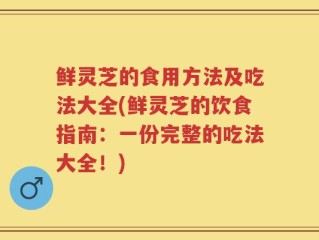 鲜灵芝的食用方法及吃法大全(鲜灵芝的饮食指南：一份完整的吃法大全！)