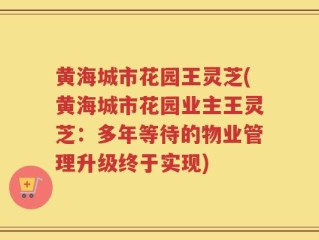黄海城市花园王灵芝(黄海城市花园业主王灵芝：多年等待的物业管理升级终于实现)