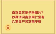 南京灵芝孢子粉图片？秒真请问南京同仁堂有几家生产灵芝孢子粉