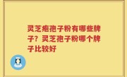 灵芝疱孢子粉有哪些牌子？灵芝孢子粉哪个牌子比较好
